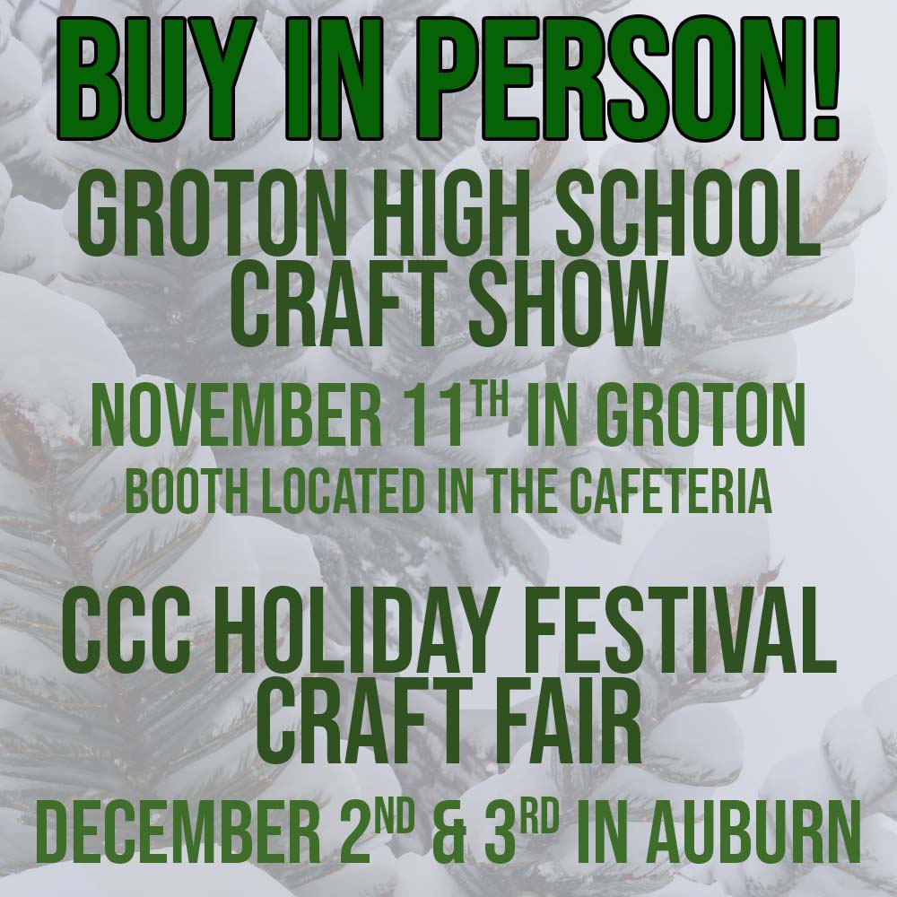 buy in person! groton high school craft show november 11th in groton booth located in the cafeteria | ccc holiday festival craft fair december 2nd and 3rd in auburn